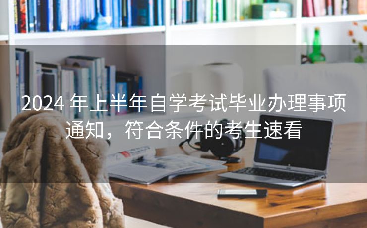 2024 年上半年自学考试毕业办理事项通知,符合条件的考生速看 2024 年上半年自学考试毕业办理事项通知,符合条件的考生速看