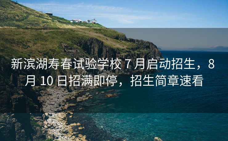 新滨湖寿春试验学校 7 月启动招生,8 月 10 日招满即停,招生简章速看 新滨湖寿春试验学校 7 月启动招生,8 月 10 日招满即停,招生简章速看