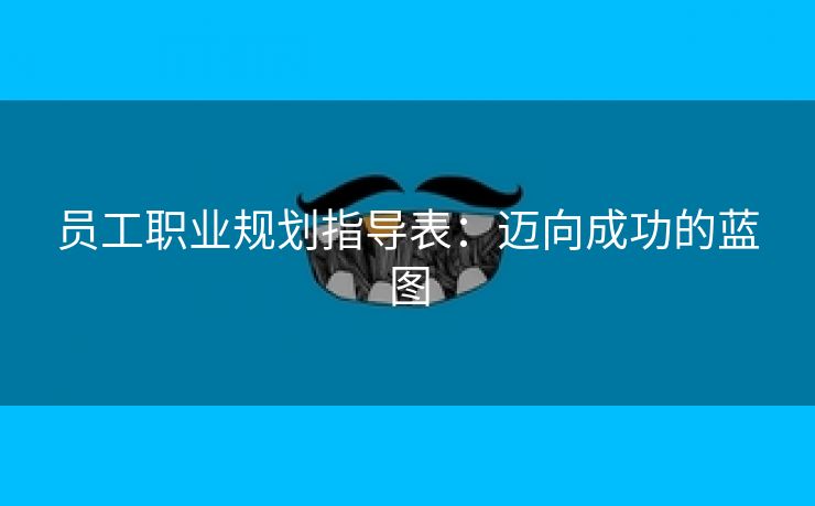 员工职业规划指导表:迈向成功的蓝图 员工职业规划指导表:迈向成功的蓝图