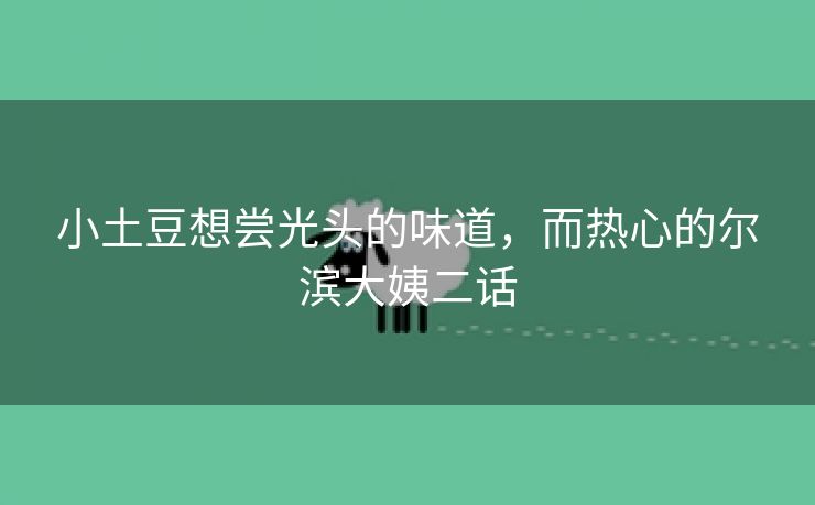 小土豆想尝光头的味道,而热心的尔滨大姨二话 小土豆想尝光头的味道,而热心的尔滨大姨二话