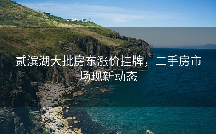 贰滨湖大批房东涨价挂牌,二手房市场现新动态 贰滨湖大批房东涨价挂牌,二手房市场现新动态