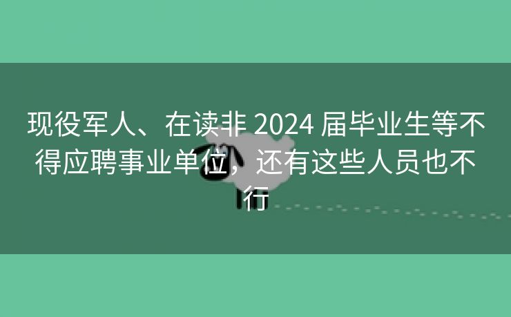 现役军人、在读非 2024 届毕业生等不得应聘事业单位,还有这些人员也不行 现役军人、在读非 2024 届毕业生等不得应聘事业单位,还有这些人员也不行
