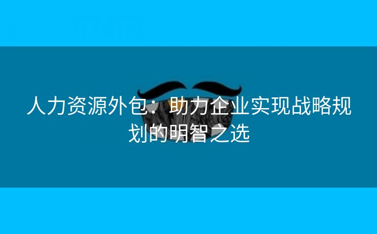 人力资源外包:助力企业实现战略规划的明智之选 人力资源外包:助力企业实现战略规划的明智之选