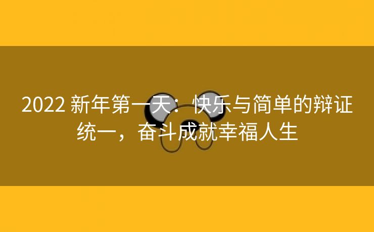 2022 新年第一天:快乐与简单的辩证统一,奋斗成就幸福人生 2022 新年第一天:快乐与简单的辩证统一,奋斗成就幸福人生