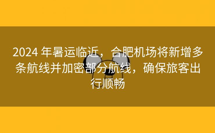 2024 年暑运临近,合肥机场将新增多条航线并加密部分航线,确保旅客出行顺畅 2024 年暑运临近,合肥机场将新增多条航线并加密部分航线,确保旅客出行顺畅