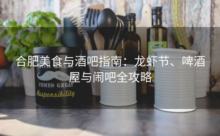 合肥美食与酒吧指南:龙虾节、啤酒屋与闹吧全攻略 合肥美食与酒吧指南:龙虾节、啤酒屋与闹吧全攻略