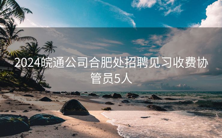 2024皖通公司合肥处招聘见习收费协管员5人 2024皖通公司合肥处招聘见习收费协管员5人