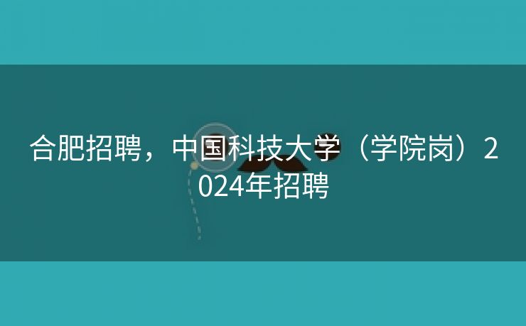合肥招聘，中国科技大学（学院岗）2024年招聘
