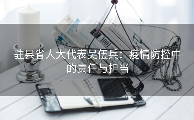 驻县省人大代表吴伍兵:疫情防控中的责任与担当 驻县省人大代表吴伍兵:疫情防控中的责任与担当