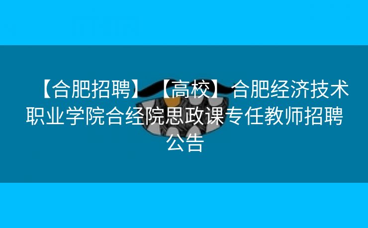 【合肥招聘】【高校】合肥经济技术职业学院合经院思政课专任教师招聘公告 【合肥招聘】【高校】合肥经济技术职业学院合经院思政课专任教师招聘公告