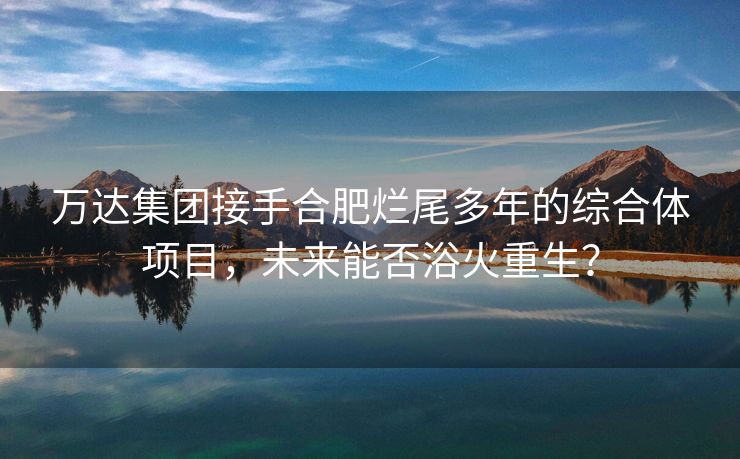 万达集团接手合肥烂尾多年的综合体项目，未来能否浴火重生？