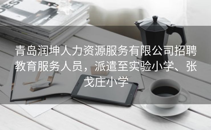 青岛润坤人力资源服务有限公司招聘教育服务人员,派遣至实验小学、张戈庄小学 青岛润坤人力资源服务有限公司招聘教育服务人员,派遣至实验小学、张戈庄小学