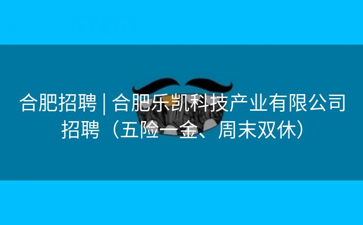 合肥招聘 | 合肥乐凯科技产业有限公司招聘(五险一金、周末双休) 合肥招聘 | 合肥乐凯科技产业有限公司招聘(五险一金、周末双休)
