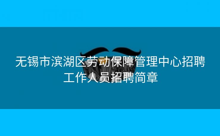 无锡市滨湖区劳动保障管理中心招聘工作人员招聘简章