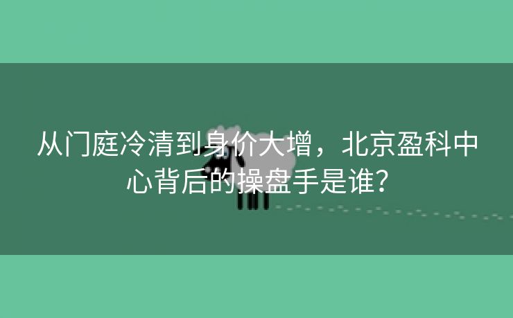 从门庭冷清到身价大增,北京盈科中心背后的操盘手是谁? 从门庭冷清到身价大增,北京盈科中心背后的操盘手是谁?