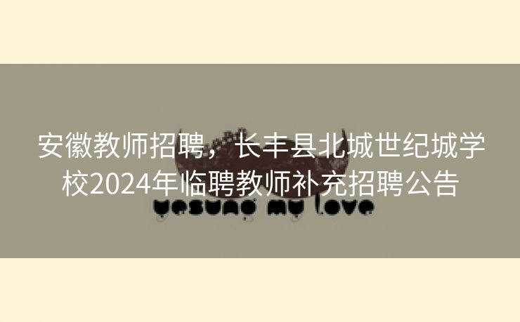 安徽教师招聘,长丰县北城世纪城学校2024年临聘教师补充招聘公告 安徽教师招聘,长丰县北城世纪城学校2024年临聘教师补充招聘公告
