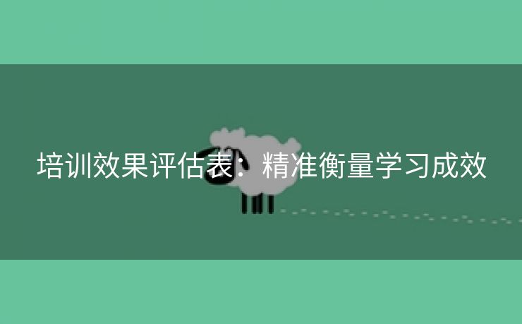培训效果评估表:精准衡量学习成效 培训效果评估表:精准衡量学习成效