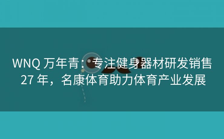 WNQ 万年青:专注健身器材研发销售 27 年,名康体育助力体育产业发展 WNQ 万年青:专注健身器材研发销售 27 年,名康体育助力体育产业发展