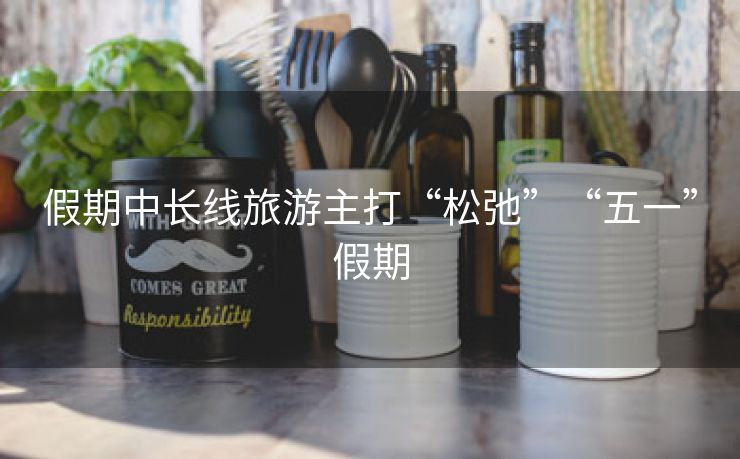 假期中长线旅游主打“松弛”“五一”假期 假期中长线旅游主打“松弛”“五一”假期