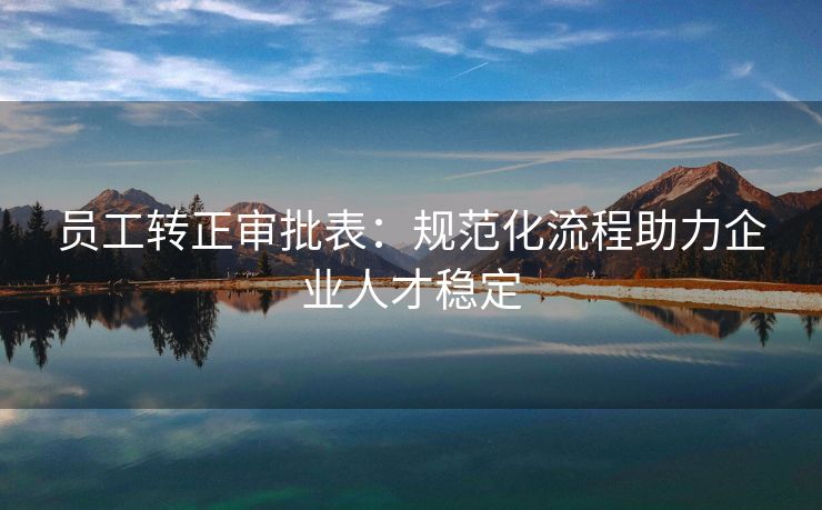 员工转正审批表:规范化流程助力企业人才稳定 员工转正审批表:规范化流程助力企业人才稳定