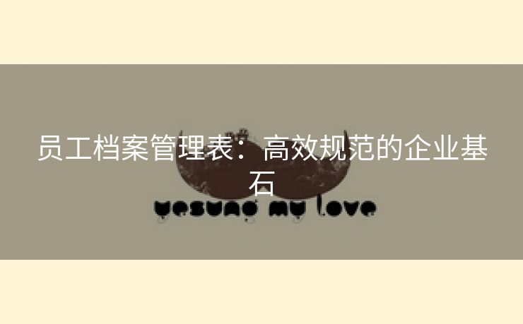 员工档案管理表：高效规范的企业基石