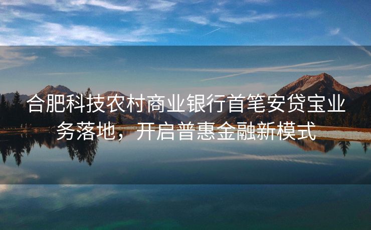 合肥科技农村商业银行首笔安贷宝业务落地，开启普惠金融新模式