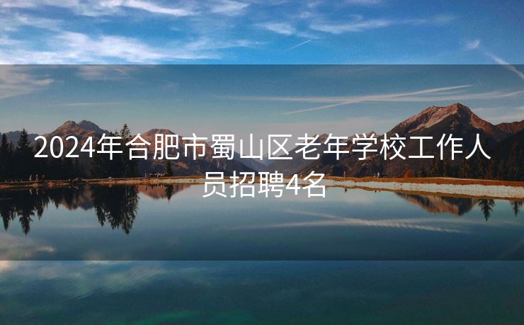 2024年合肥市蜀山区老年学校工作人员招聘4名 2024年合肥市蜀山区老年学校工作人员招聘4名