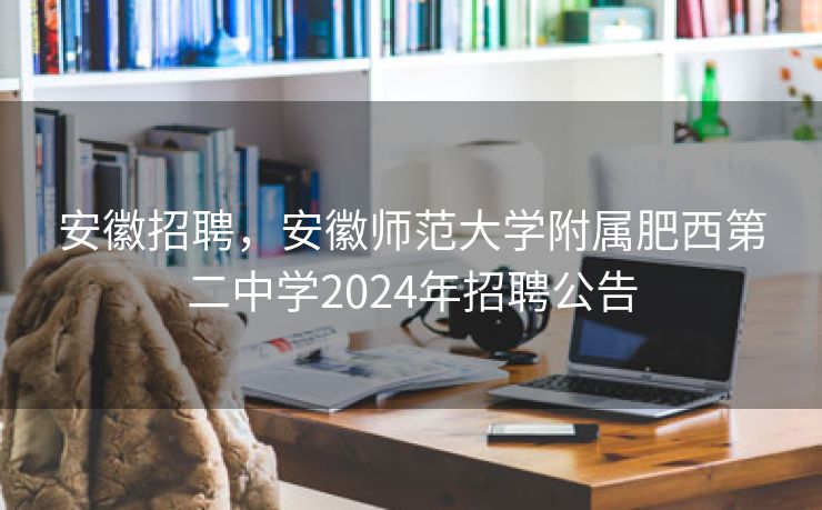 安徽招聘,安徽师范大学附属肥西第二中学2024年招聘公告 安徽招聘,安徽师范大学附属肥西第二中学2024年招聘公告