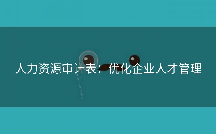 人力资源审计表:优化企业人才管理 人力资源审计表:优化企业人才管理
