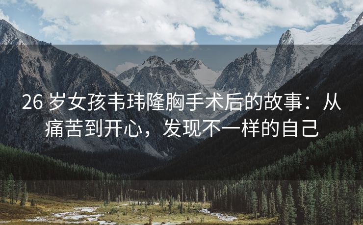 26 岁女孩韦玮隆胸手术后的故事：从痛苦到开心，发现不一样的自己