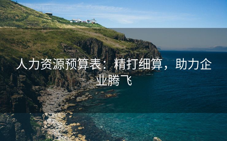 人力资源预算表:精打细算,助力企业腾飞 人力资源预算表:精打细算,助力企业腾飞