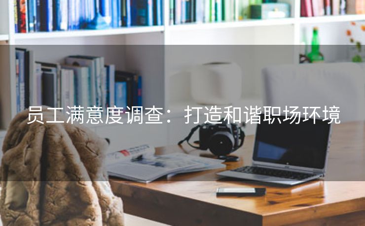 员工满意度调查：打造和谐职场环境