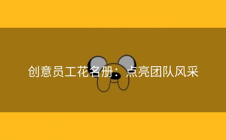 创意员工花名册:点亮团队风采 创意员工花名册:点亮团队风采