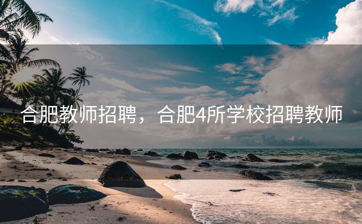 合肥教师招聘,合肥4所学校招聘教师 合肥教师招聘,合肥4所学校招聘教师