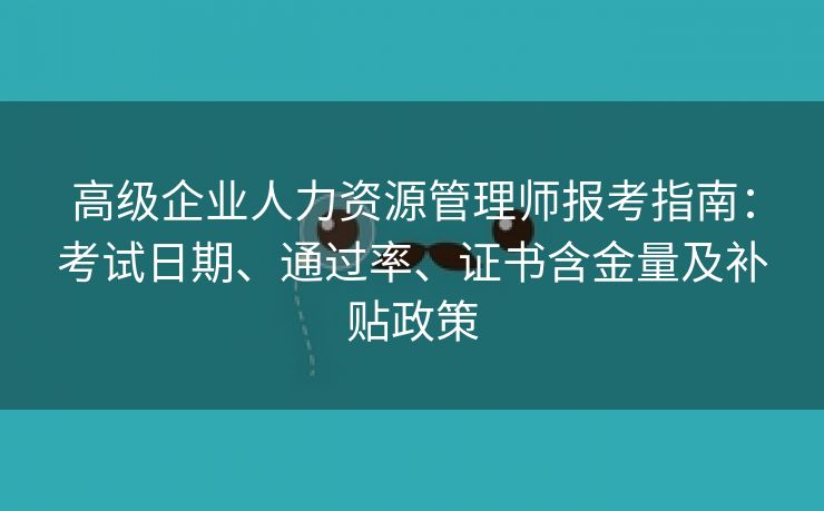 高级企业人力资源管理师报考指南:考试日期、通过率、证书含金量及补贴政策 高级企业人力资源管理师报考指南:考试日期、通过率、证书含金量及补贴政策