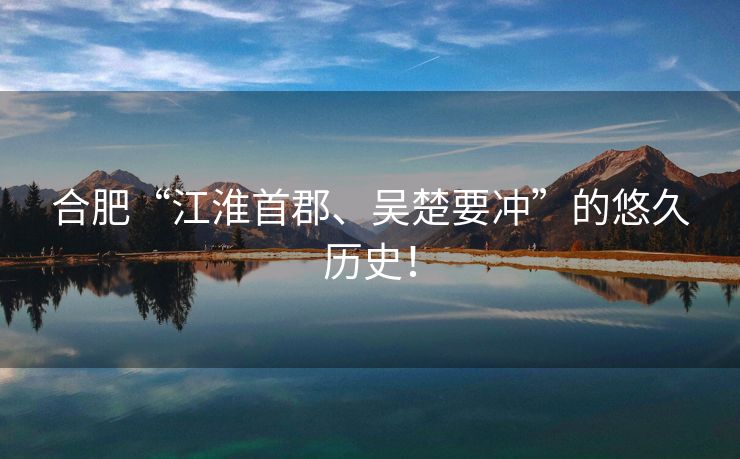 合肥“江淮首郡、吴楚要冲”的悠久历史！