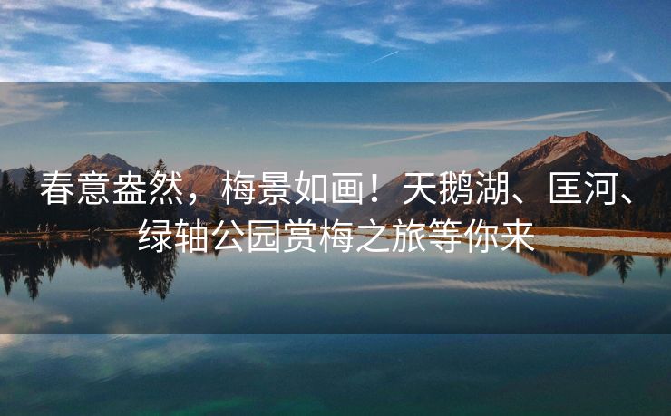 春意盎然,梅景如画!天鹅湖、匡河、绿轴公园赏梅之旅等你来 春意盎然,梅景如画!天鹅湖、匡河、绿轴公园赏梅之旅等你来