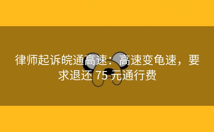 律师起诉皖通高速:高速变龟速,要求退还 75 元通行费 律师起诉皖通高速:高速变龟速,要求退还 75 元通行费