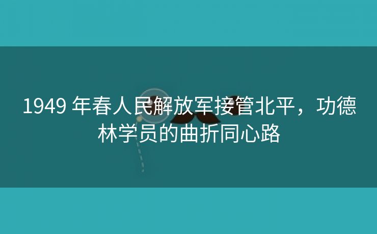 1949 年春人民解放军接管北平,功德林学员的曲折同心路 1949 年春人民解放军接管北平,功德林学员的曲折同心路