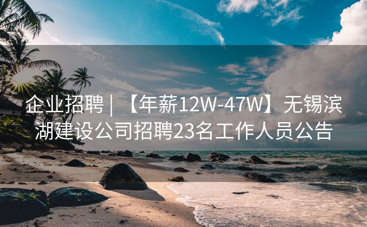 企业招聘 | 【年薪12W-47W】无锡滨湖建设公司招聘23名工作人员公告 企业招聘 | 【年薪12W-47W】无锡滨湖建设公司招聘23名工作人员公告