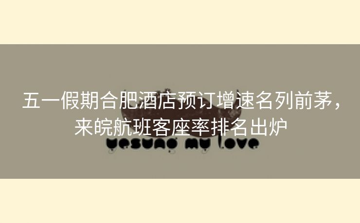 五一假期合肥酒店预订增速名列前茅,来皖航班客座率排名出炉 五一假期合肥酒店预订增速名列前茅,来皖航班客座率排名出炉
