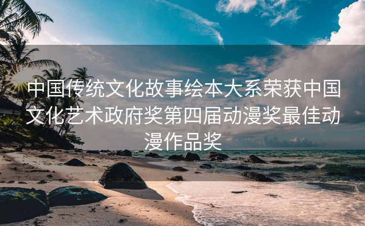 中国传统文化故事绘本大系荣获中国文化艺术政府奖第四届动漫奖最佳动漫作品奖 中国传统文化故事绘本大系荣获中国文化艺术政府奖第四届动漫奖最佳动漫作品奖