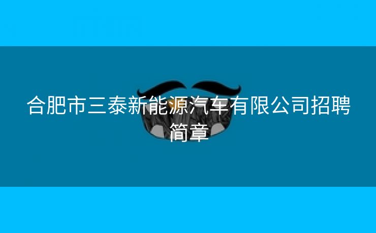 合肥市三泰新能源汽车有限公司招聘简章 合肥市三泰新能源汽车有限公司招聘简章