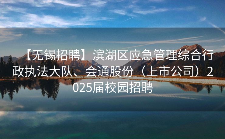 【无锡招聘】滨湖区应急管理综合行政执法大队、会通股份(上市公司)2025届校园招聘 【无锡招聘】滨湖区应急管理综合行政执法大队、会通股份(上市公司)2025届校园招聘