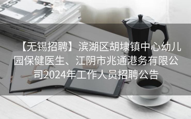 【无锡招聘】滨湖区胡埭镇中心幼儿园保健医生、江阴市兆通港务有限公司2024年工作人员招聘公告 【无锡招聘】滨湖区胡埭镇中心幼儿园保健医生、江阴市兆通港务有限公司2024年工作人员招聘公告