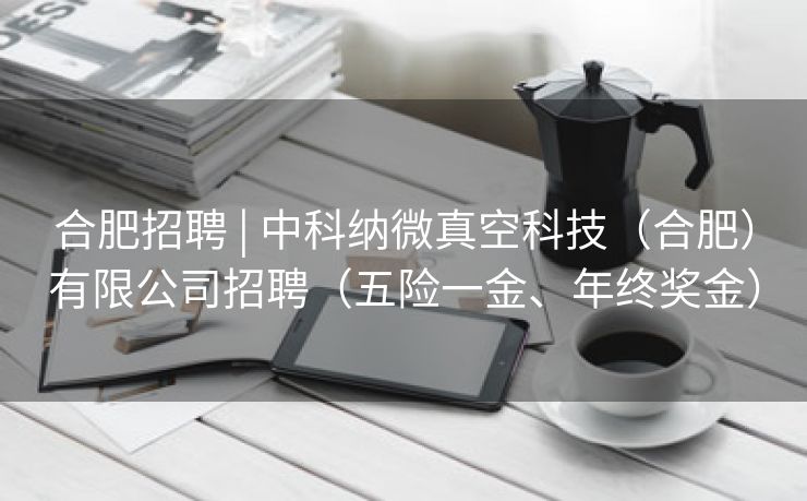 合肥招聘 | 中科纳微真空科技（合肥）有限公司招聘（五险一金、年终奖金）