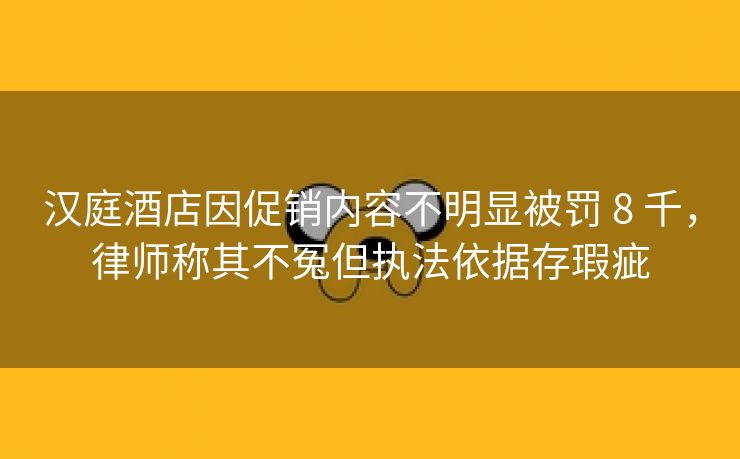 汉庭酒店因促销内容不明显被罚 8 千,律师称其不冤但执法依据存瑕疵 汉庭酒店因促销内容不明显被罚 8 千,律师称其不冤但执法依据存瑕疵