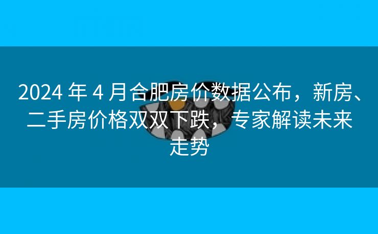 2024 年 4 月合肥房价数据公布,新房、二手房价格双双下跌,专家解读未来走势 2024 年 4 月合肥房价数据公布,新房、二手房价格双双下跌,专家解读未来走势