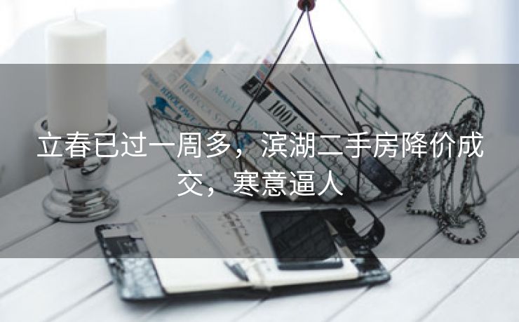 立春已过一周多,滨湖二手房降价成交,寒意逼人 立春已过一周多,滨湖二手房降价成交,寒意逼人