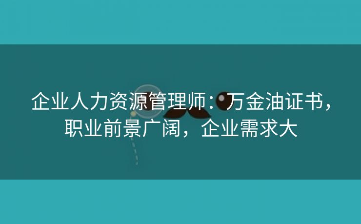 企业人力资源管理师:万金油证书,职业前景广阔,企业需求大 企业人力资源管理师:万金油证书,职业前景广阔,企业需求大